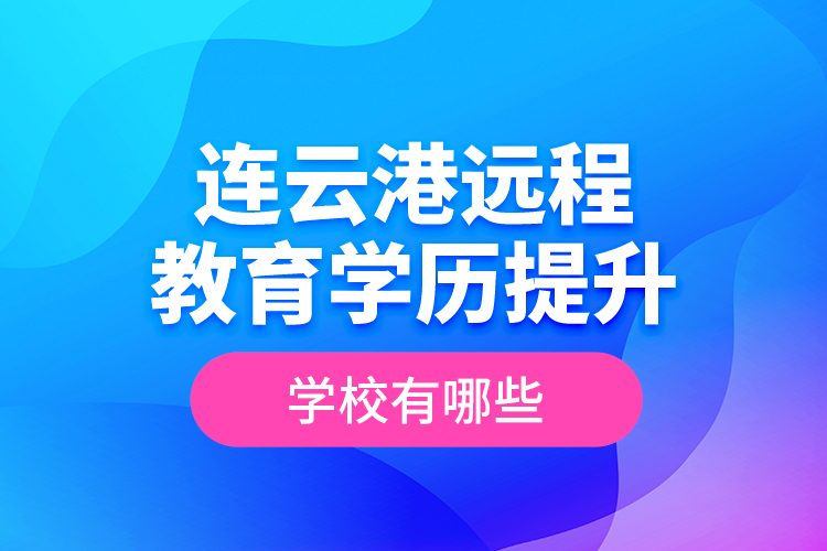 連云港遠(yuǎn)程教育學(xué)歷提升學(xué)校有哪些？