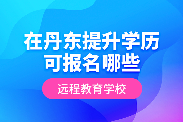 在丹東提升學歷可報名哪些遠程教育學校？