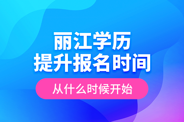 麗江學(xué)歷提升報(bào)名時(shí)間從什么時(shí)候開始？