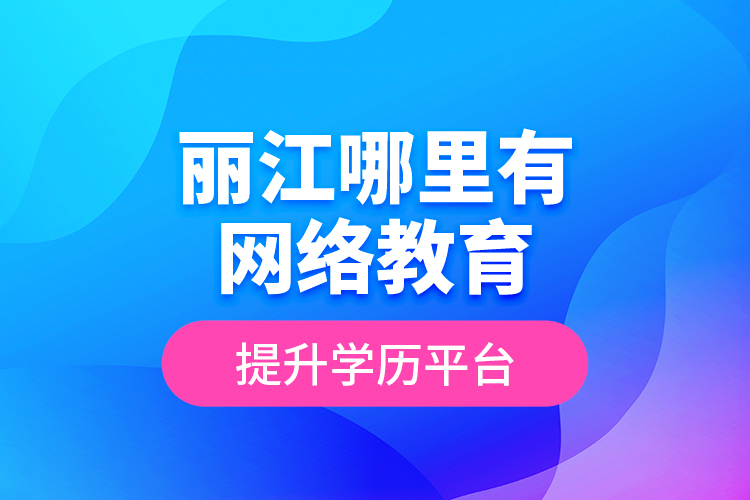 麗江哪里有網絡教育提升學歷平臺？