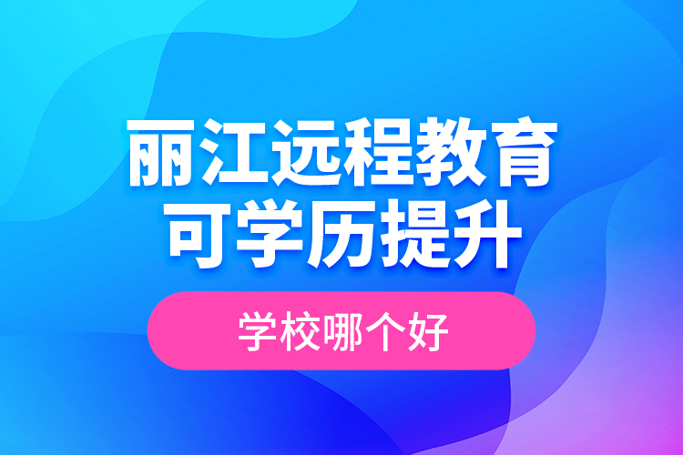 麗江遠程教育可學歷提升學校哪個好？