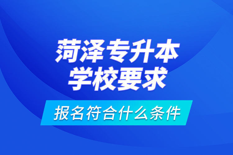 菏澤專升本學(xué)校要求報名符合什么條件？