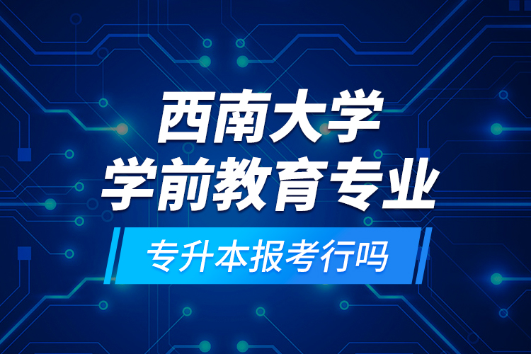 西南大學(xué)學(xué)前教育專業(yè)專升本報考行嗎？