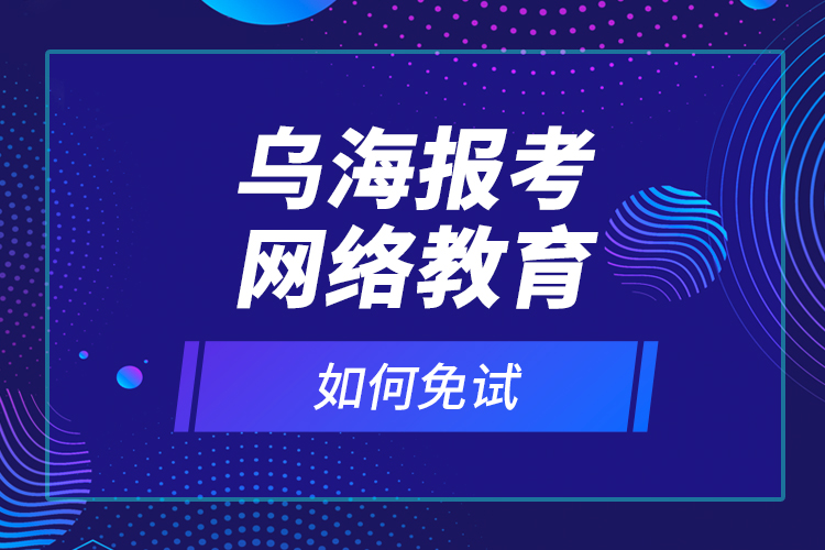 烏海報考網(wǎng)絡(luò)教育如何免試？