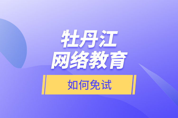 牡丹江網(wǎng)絡(luò)教育如何免試？