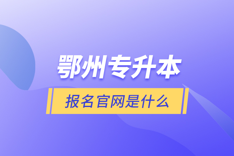 鄂州專升本報名官網(wǎng)是什么？