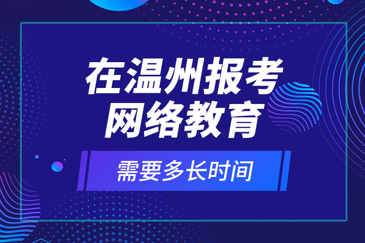 在溫州報考網(wǎng)絡教育需要多長時間？