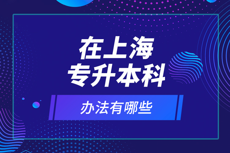 在上海專升本科辦法有哪些？