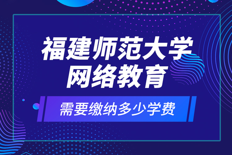 福建師范大學(xué)網(wǎng)絡(luò)教育需要繳納多少學(xué)費(fèi)？