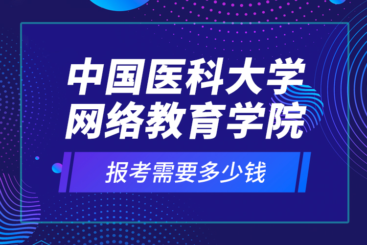 中國(guó)醫(yī)科大學(xué)網(wǎng)絡(luò)教育學(xué)院報(bào)考需要多少錢？