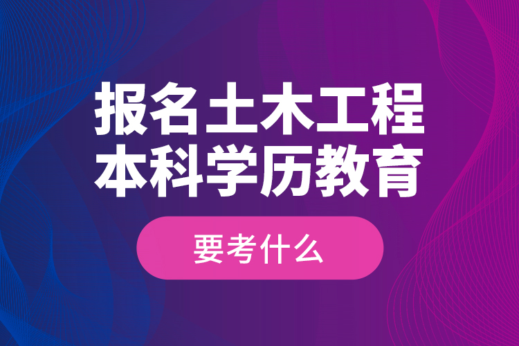 報名土木工程本科學歷教育要考什么？