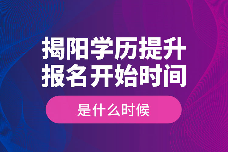 揭陽學(xué)歷提升報名開始時間是什么時候？