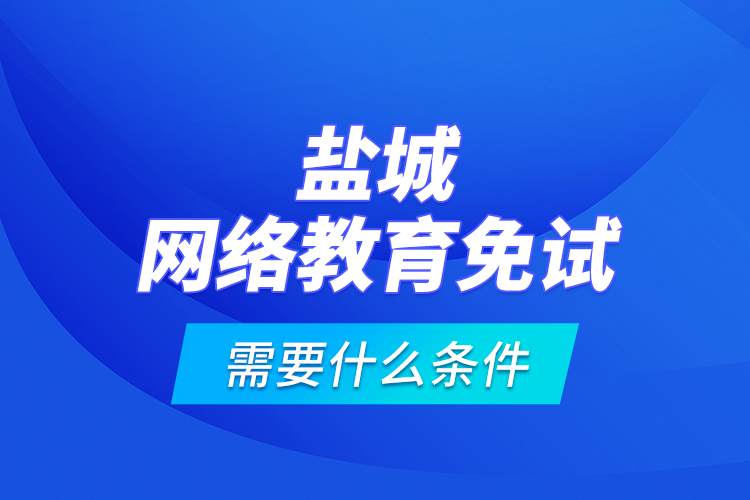 鹽城網(wǎng)絡(luò)教育免試需要什么條件？