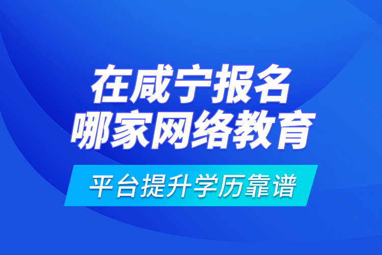 在咸寧報(bào)名哪家網(wǎng)絡(luò)教育平臺(tái)提升學(xué)歷靠譜？