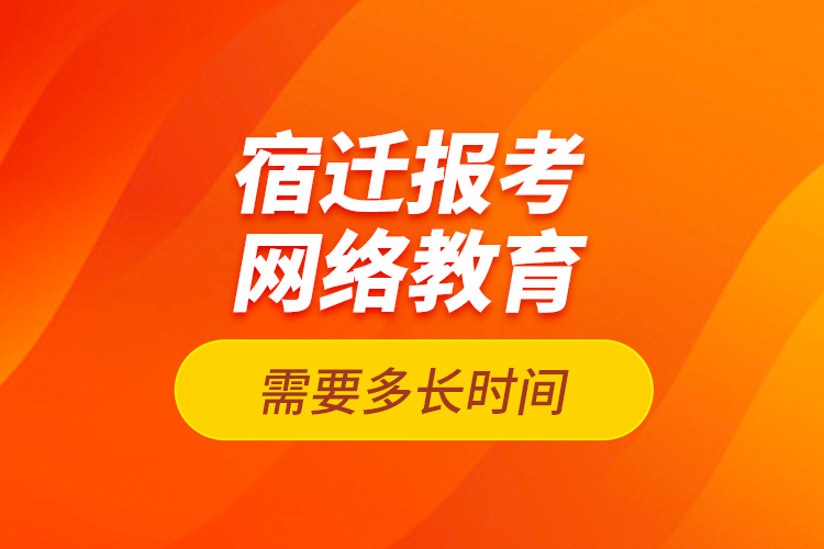 宿遷報考網(wǎng)絡(luò)教育需要多長時間？