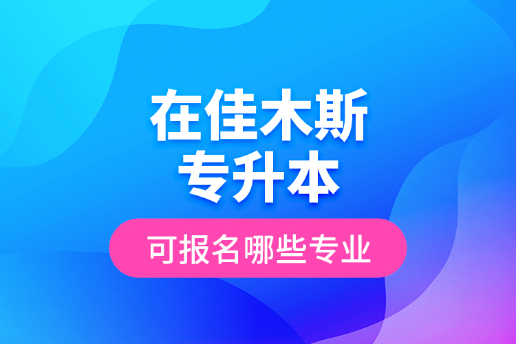 在佳木斯專升本可報名哪些專業(yè)？