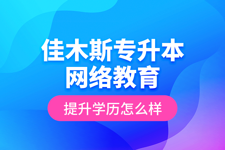 佳木斯專升本網(wǎng)絡(luò)教育提升學歷怎么樣？