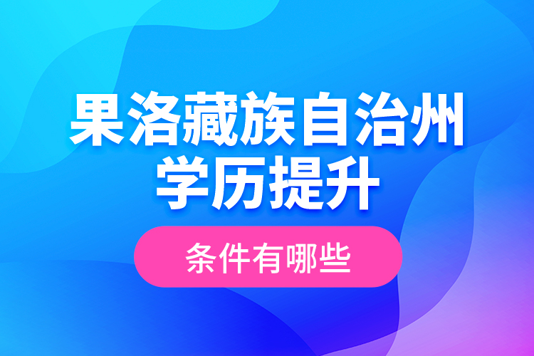 果洛藏族自治州學(xué)歷提升條件有哪些？