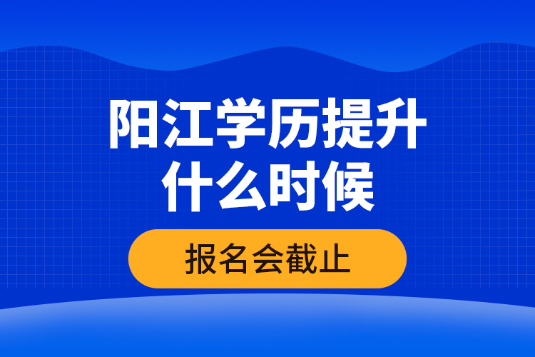 陽江學(xué)歷提升什么時候報名會截止？