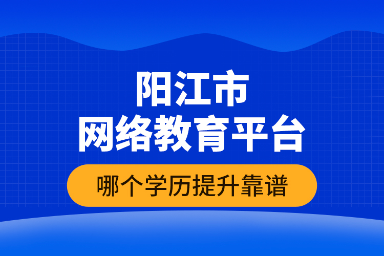 陽(yáng)江市網(wǎng)絡(luò)教育平臺(tái)哪個(gè)學(xué)歷提升靠譜？