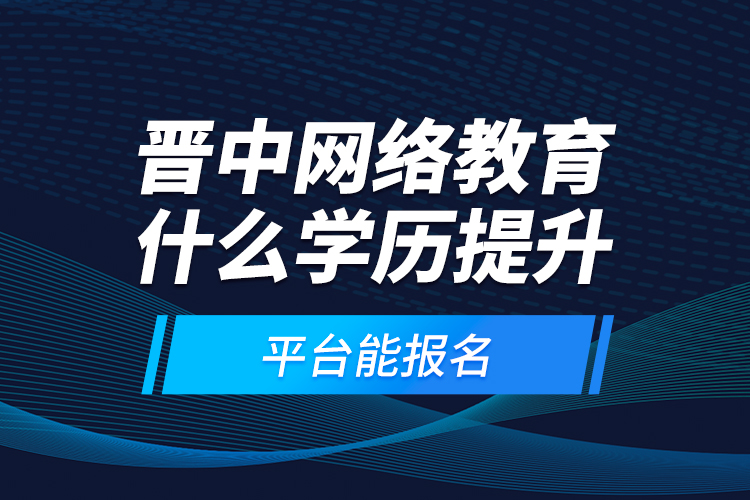 晉中網(wǎng)絡教育什么學歷提升平臺能報名？