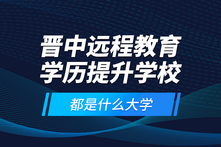 晉中遠程教育學歷提升學校都是什么大學？