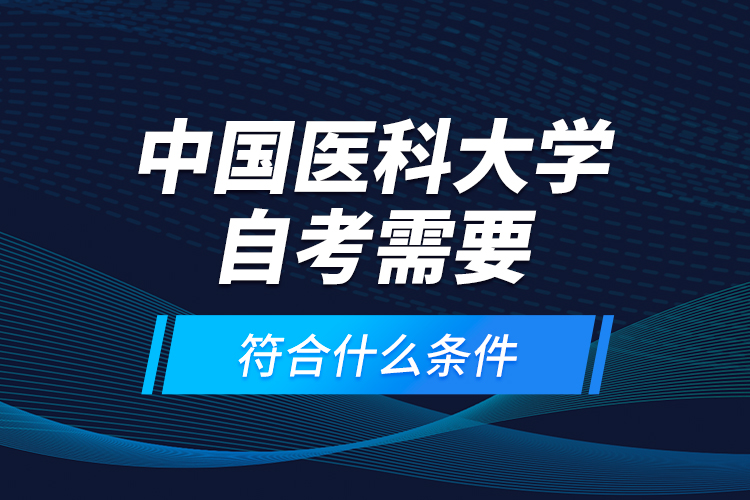 中國醫(yī)科大學自考需要符合什么條件？