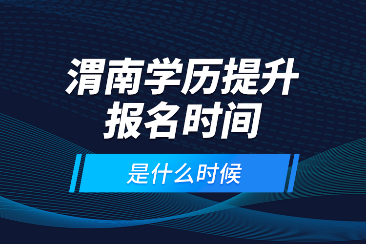 渭南學(xué)歷提升報(bào)名時(shí)間是什么時(shí)候？