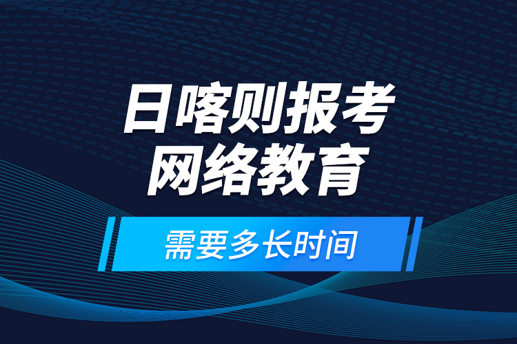 日喀則報考網(wǎng)絡(luò)教育需要多長時間？