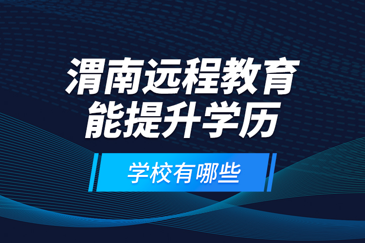 渭南遠(yuǎn)程教育能提升學(xué)歷的學(xué)校有哪些？