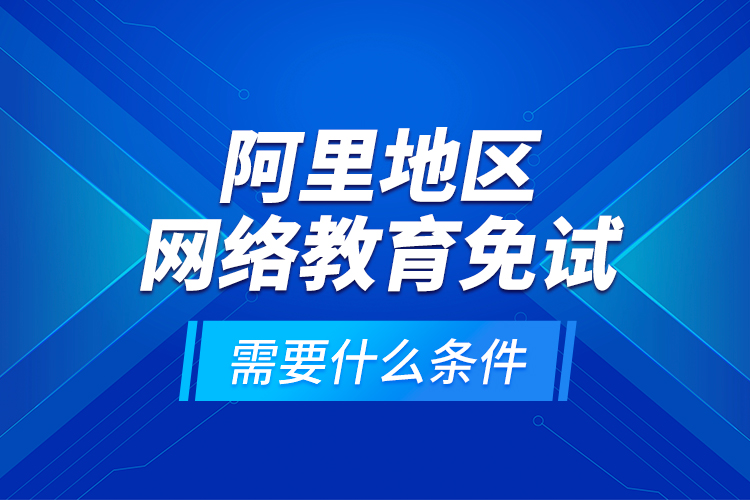 阿里地區(qū)網(wǎng)絡教育免試需要什么條件？