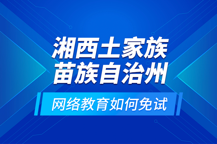 湘西土家族苗族自治州網(wǎng)絡(luò)教育如何免試？