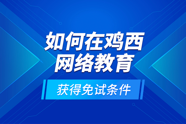 如何在雞西網(wǎng)絡教育獲得免試條件？