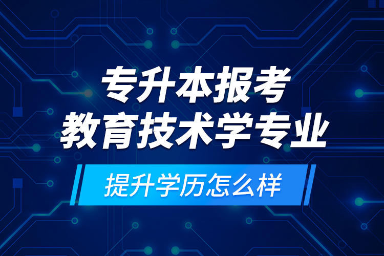 專升本報考教育技術學專業(yè)提升學歷怎么樣？