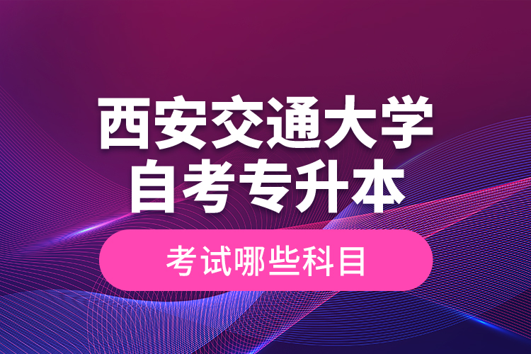 西安交通大學(xué)自考專升本考試哪些科目？