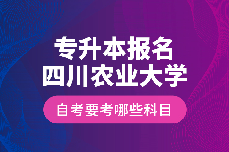 專升本報(bào)名四川農(nóng)業(yè)大學(xué)自考要考哪些科目？