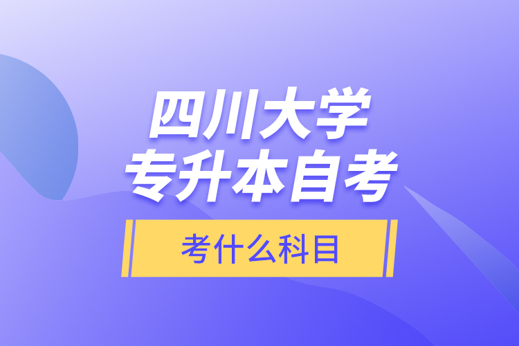 四川大學(xué)專升本自考考什么科目？