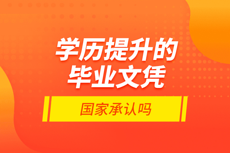 學(xué)歷提升的畢業(yè)文憑國家承認(rèn)嗎？