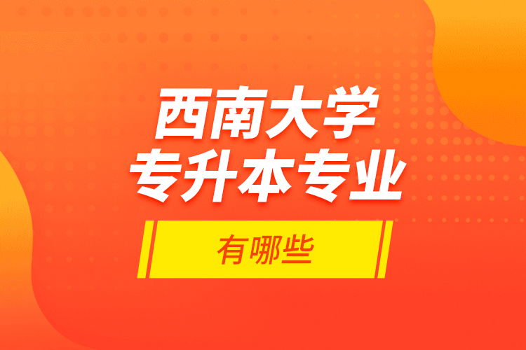 西南大學(xué)專升本專業(yè)有哪些？