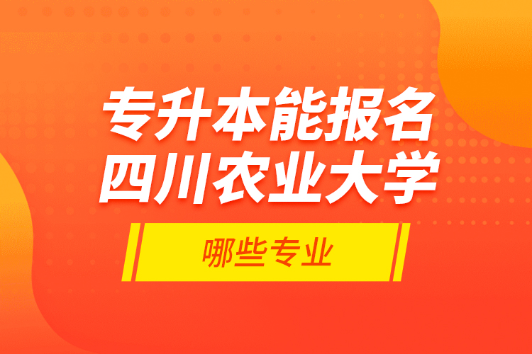 專升本能報(bào)名四川農(nóng)業(yè)大學(xué)哪些專業(yè)？