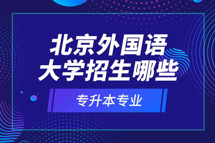 北京外國(guó)語大學(xué)招生哪些專升本專業(yè)？