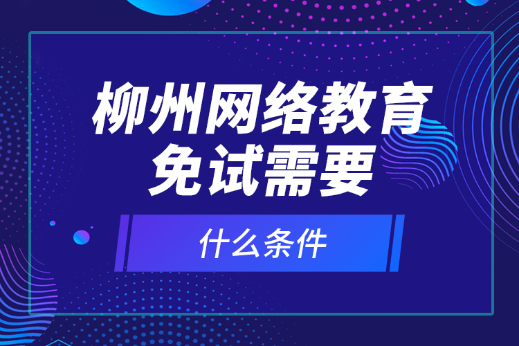 柳州網(wǎng)絡(luò)教育免試需要什么條件？