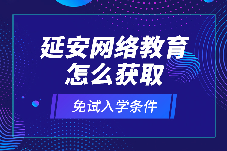 延安網(wǎng)絡(luò)教育怎么獲取免試入學(xué)條件？