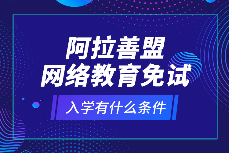 阿拉善盟網(wǎng)絡教育免試入學有什么條件？