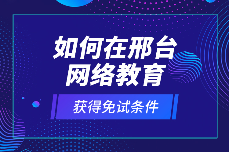 如何在邢臺網(wǎng)絡(luò)教育獲得免試條件？