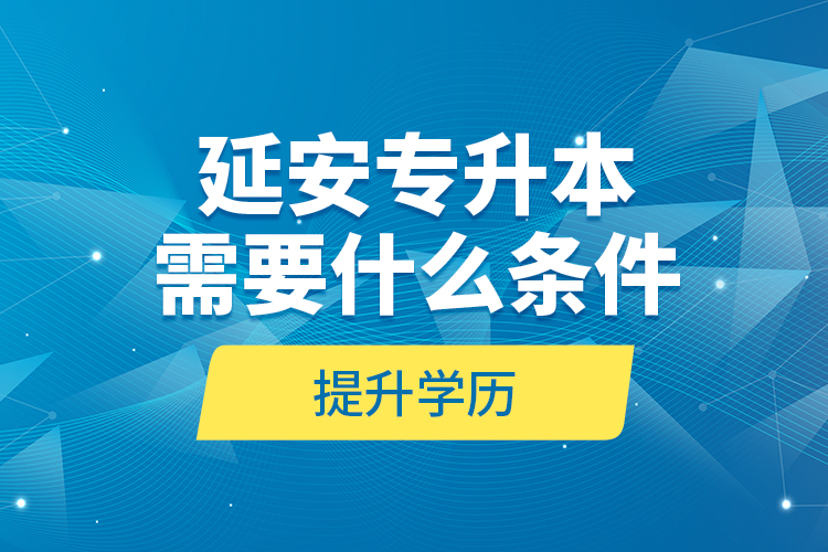 延安專升本需要什么條件提升學歷？
