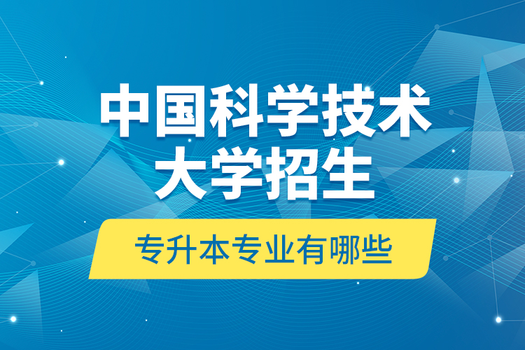 中國科學(xué)技術(shù)大學(xué)招生專升本專業(yè)有哪些？