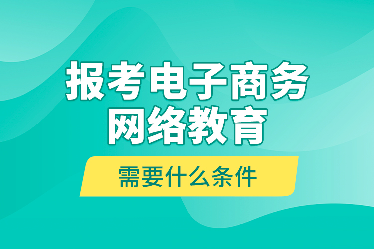 報考電子商務網(wǎng)絡教育需要什么條件？