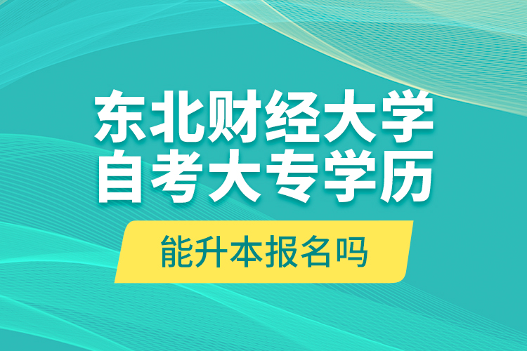 東北財(cái)經(jīng)大學(xué)自考大專學(xué)歷能升本報(bào)名嗎？