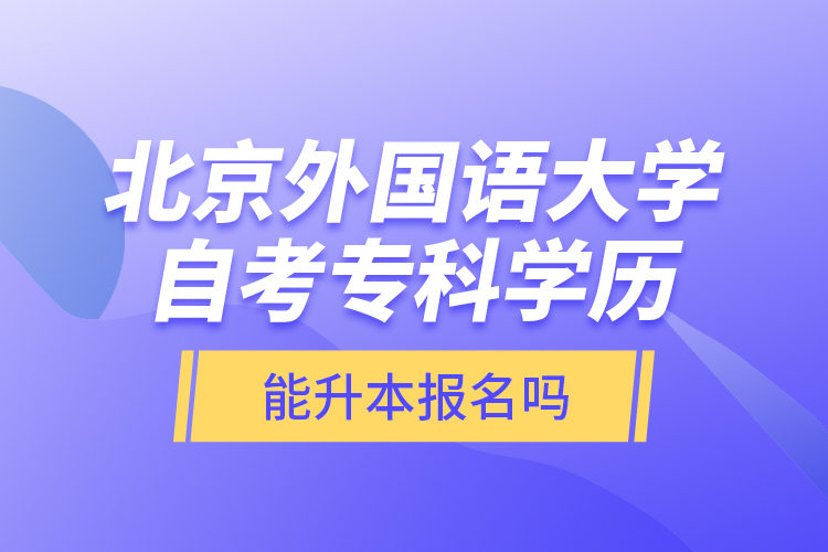 北京外國語大學自考?？茖W歷能升本報名嗎？
